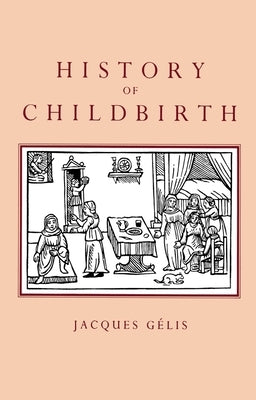 History of Childbirth: Fertility, Pregnancy and Birth in Early Modern Europe by Gelis, Jacques