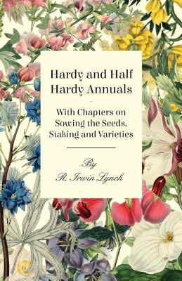 Hardy and Half Hardy Annuals - With Chapters on Sowing the Seeds, Staking and Varieties by Lynch, R. Irwin