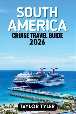 South America Cruise Travel Guide 2026: Everything You Need to Know About Cruise Planning, Scenic Routes, Ports, Itineraries, Seasons, and Life Onboar by Tyler, Taylor