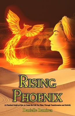 Rising Phoenix: A Practical Guide on How to Create the Life You Want - Transformation and Rebirth by Ramirez, Danielle