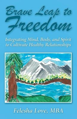 Brave Leap to Freedom: Integrating Mind, Body, and Spirit to Cultivate Healthy Relationships by Love, Mba Felesha
