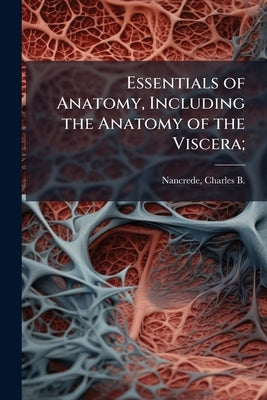Essentials of Anatomy, Including the Anatomy of the Viscera; by Nancrede, Charles B. (Charles Beylard