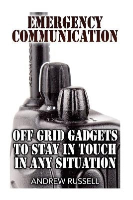 Emergency Communication: Off Grid Gadgets To Stay In Touch In Any Situation: (Survival Communication, Prepping) by Russell, Andrew