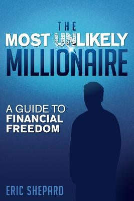 The Most Unlikely Millionaire: A Guide to Financial Freedom by Shepard, Eric