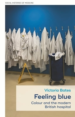 Feeling Blue: Colour and the Modern British Hospital by Bates, Victoria