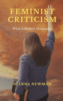 Feminist Criticism: What is Biblical Feminism? by Newman, Dianna