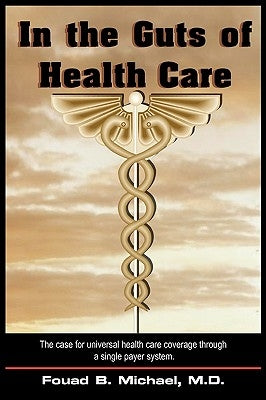 In the Guts of Health Care: What's Wrong with Our Present Health Care and How We Can Implement and Afford Universal Coverage Through a Single Paye by Michael, Fouad B.