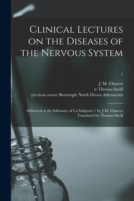 Clinical Lectures on the Diseases of the Nervous System: Delivered at the Infirmary of La Saltptrire / by J.M. Charcot Translated by Thomas Savill; 1 by Charcot, Jean Martin