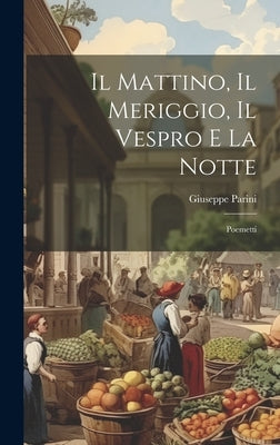 Il Mattino, Il Meriggio, Il Vespro e la Notte: Poemetti by Parini, Giuseppe