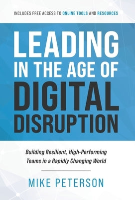 Leading in the Age of Digital Disruption: Building Resilient, High-Performing Teams in a Rapidly Changing World by Peterson, Mike