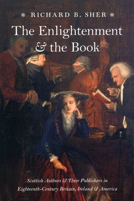 The Enlightenment and the Book: Scottish Authors and Their Publishers in Eighteenth-Century Britain, Ireland, and America by Sher, Richard B.