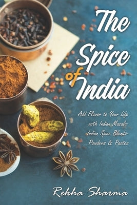 The Spice of India: Add Flavor to Your Life with Indian Masala: Indian Spice Blends- Powders & Pastes by Sharma, Rekha