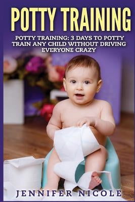 Potty Training: 3 Days to Potty Train Any Child Without Driving Everyone Crazy by Nicole, Jennifer