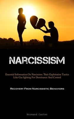 Narcissism: Essential Information On Narcissists: Their Exploitative Tactics Like Gas lighting For Dominance And Control (Recovery From Narcissistic B by Carter, Normand