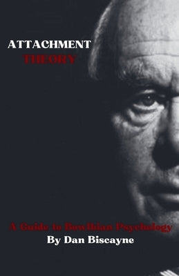 Attachment Theory: A Guide to Bowlbian Psychology by Biscayne, Dan