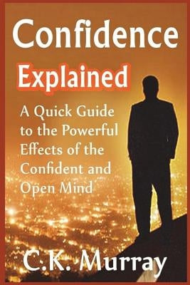 Confidence Explained: A Quick Guide to the Powerful Effects of the Confident and Open Mind by Murray, C. K.