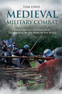 Medieval Military Combat: Battle Tactics and Fighting Techniques of the Wars of the Roses by Lewis, Tom