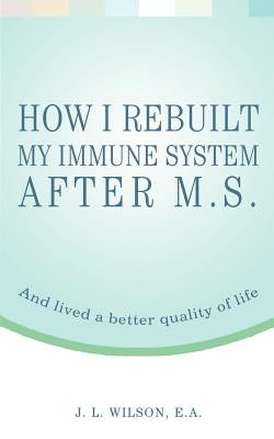 How I Rebuilt My Immune System After M.S.: And lived a better quality of life by Wilson Ea, J. L.