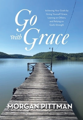 Go with Grace: Achieving Your Goals by Giving Yourself Grace, Leaning on Others, and Relying on God's Strength by Pittman, Morgan