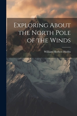 Exploring About the North Pole of the Winds by Hobbs, William Herbert