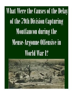 What Were the Causes of the Delay of the 79th Division Capturing Montfaucon during the Meuse-Argonne Offensive in World War I? by U. S. Army Command and General Staff Col