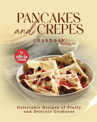 Pancakes and Crepes Cookbook: Delectable Recipes of Fluffy and Delicate Goodness by Rana, Olivia