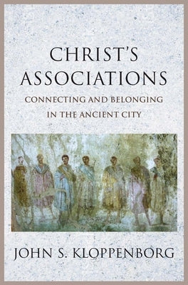 Christ's Associations: Connecting and Belonging in the Ancient City by Kloppenborg, John S.