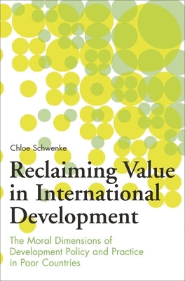 Reclaiming Value in International Development: The Moral Dimensions of Development Policy and Practice in Poor Countries by Schwenke, Chloe
