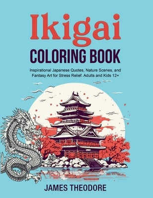 Ikigai Coloring Book: Inspirational Japanese Quotes, Nature Scenes, and Fantasy Art for Stress Relief. Adults and Kids 12+ by Theodore, James