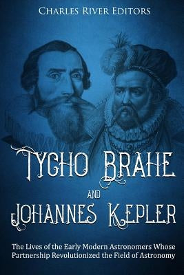 Tycho Brahe and Johannes Kepler: The Lives of the Early Modern Astronomers Whose Partnership Revolutionized the Field of Astronomy by Charles River Editors