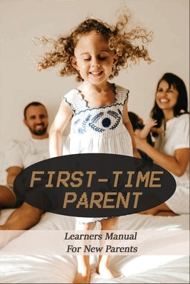 First-Time Parent: Learners Manual For New Parents: Baby Care Tips For New Moms by Goltra, Roland