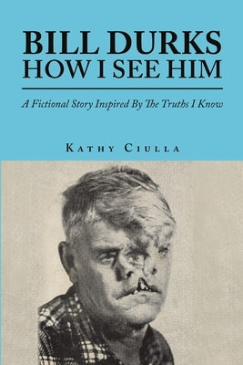 Bill Durks How I See Him: A Fictional Story Inspired By The Truths I Know by Ciulla, Kathy