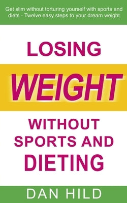 Losing weight without sports and dieting: Get slim without torturing yourself with sports and diets --- Twelve easy steps to your dream weight by Hild, Dan