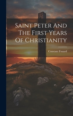 Saint Peter And The First Years Of Christianity by Fouard, Constant Henri