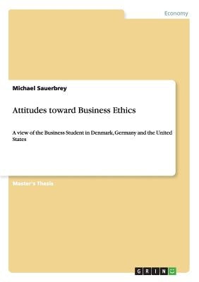 Attitudes toward Business Ethics: A view of the Business Student in Denmark, Germany and the United States by Sauerbrey, Michael