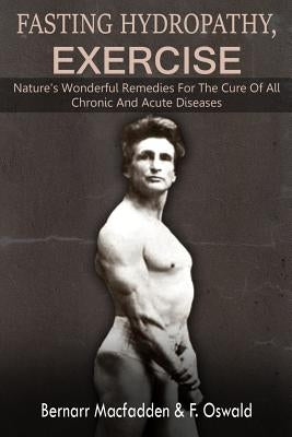 Fasting - Hydropathy - Exercise: Nature's Wonderful Remedies For The Cure Of All Chronic And Acute Diseases (Original Version Restored) by Oswald M. D., Felix