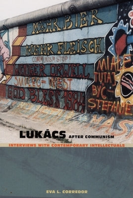 Lukács After Communism: Interviews with Contemporary Intellectuals by Corredor, Eva L.