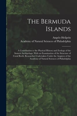The Bermuda Islands: a Contribution to the Physical History and Zoology of the Somers Archipelago. With an Examination of the Structure of by Heilprin, Angelo 1853-1907