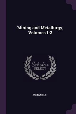 Mining and Metallurgy, Volumes 1-3 by Anonymous