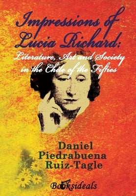 Impressions of Lucia Richard; Literature, Art and Society in the Chile of the Fifties by Piedrabuena Ruiz-Tagle, Daniel
