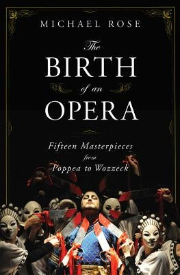 The Birth of an Opera: Fifteen Masterpieces from Poppea to Wozzeck by Rose, Michael