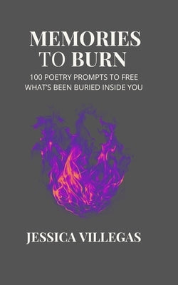 Memories To Burn: 100 Poetry Prompts To Free What's Been Buried Inside You by Villegas, Jessica
