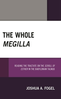 The Whole Megilla: Reading the Tractate on the Scroll of Esther in the Babylonian Talmud by Fogel, Joshua A.