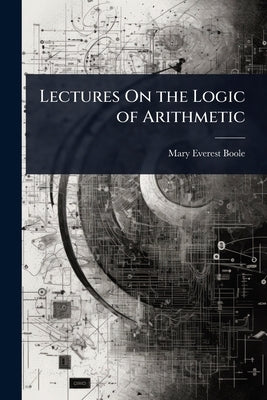 Lectures On the Logic of Arithmetic by Boole, Mary Everest