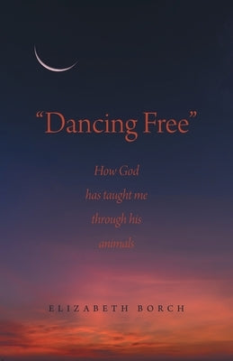 "Dancing Free": How God has taught me through his animals by Borch, Elizabeth