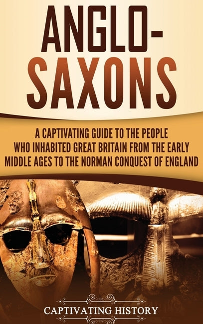 Anglo-Saxons: A Captivating Guide to the People Who Inhabited Great Britain from the Early Middle Ages to the Norman Conquest of Eng by History, Captivating