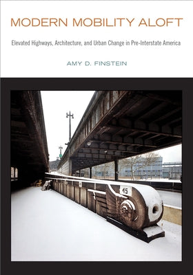 Modern Mobility Aloft: Elevated Highways, Architecture, and Urban Change in Pre-Interstate America by Finstein, Amy D.