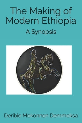 The Making of Modern Ethiopia: A Synopsis by Demmeksa, Deribie Mekonnen