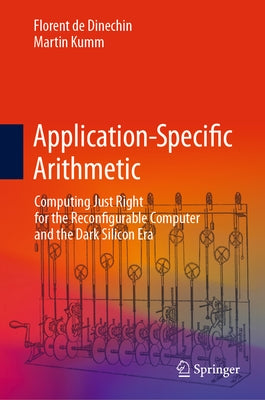 Application-Specific Arithmetic: Computing Just Right for the Reconfigurable Computer and the Dark Silicon Era by de Dinechin, Florent