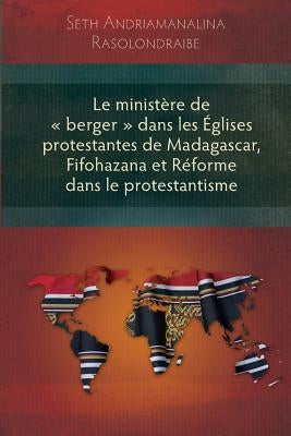 Le Ministere de Berger Dans Les Eglises Protestantes de Madagascar, Fifohazana Et Reforme Dans Le Protestantisme by Rasolondraibe, Seth